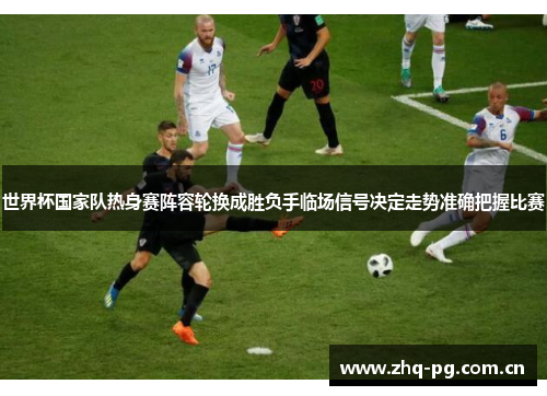 世界杯国家队热身赛阵容轮换成胜负手临场信号决定走势准确把握比赛