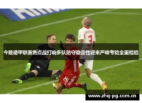 今晚德甲联赛焦点战打响多队防守稳定性迎来严峻考验全面检验