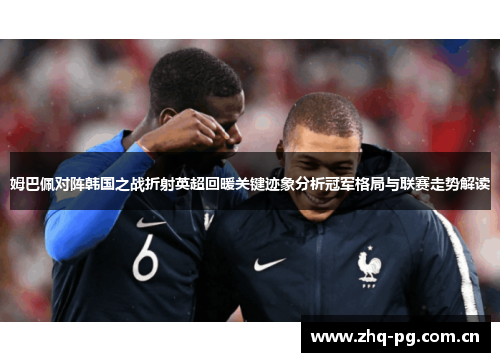 姆巴佩对阵韩国之战折射英超回暖关键迹象分析冠军格局与联赛走势解读