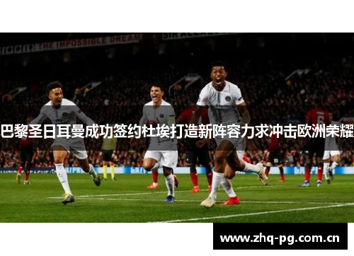 巴黎圣日耳曼成功签约杜埃打造新阵容力求冲击欧洲荣耀