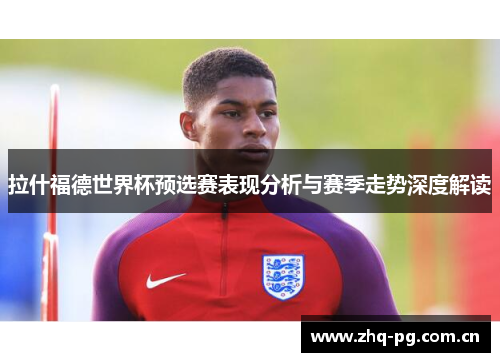 拉什福德世界杯预选赛表现分析与赛季走势深度解读