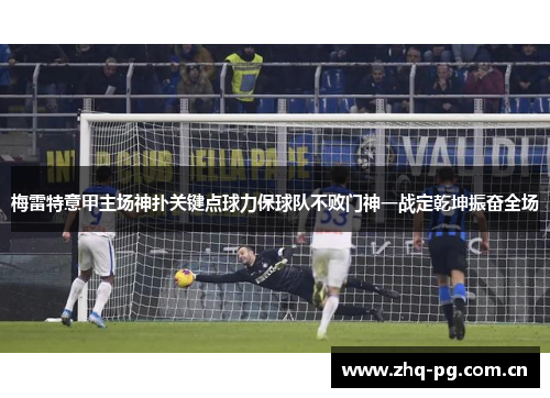 梅雷特意甲主场神扑关键点球力保球队不败门神一战定乾坤振奋全场